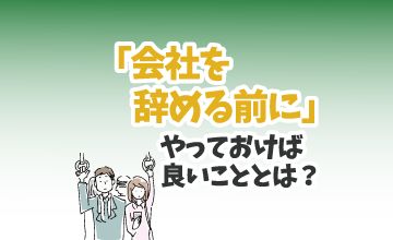 「会社を辞める前に」やっておけば良いこととは？