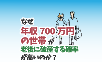 なぜ「年収700万円の世帯」が老後に破産する確率が高いのか？