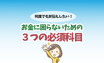 何度でもお伝えしたい！お金に困らないための３つの必須科目とは？