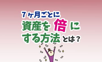 ７ヶ月ごとに資産を倍にする方法とは？