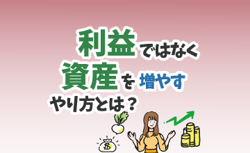 「利益」ではなく「資産」を増やすやり方とは？