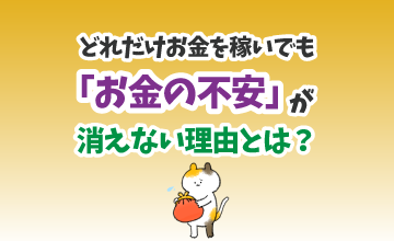 どれだけお金を稼いでも「お金の不安」が消えない理由とは？