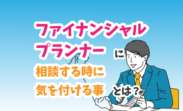 ファイナンシャルプランナーに相談する時に気をつける事とは？