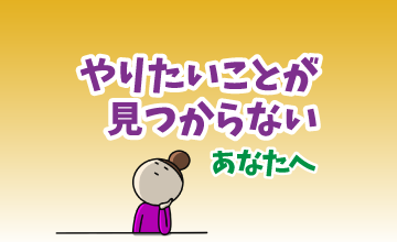 やりたいことが見つからないあなたへ