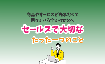 商品やサービスが売れなくて困っている全てのひとへ「セールスで大切なたった１つのこと」